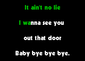It ain't no lie
I wanna see you

out that door

Baby bye bye bye.