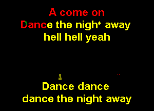 A come on
Dance the nigh' away
hell hell yeah

a
Dance dance

dance the night away