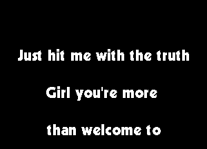 Just hit me with the truth

Girl you're more

than welcome to