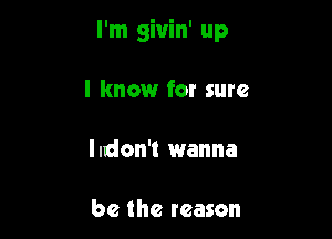 I'm giuin' up

I know for sure

Indon't wanna

be the reason