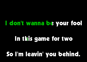 I don't wanna be your fool

In this game for two

So I'm Ieauin' you behind.