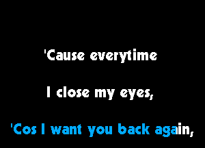 'Causc everytime

I close my eyes,

'Cos I want you back again,