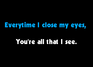 Everwimc I close my eyes,

You're all that I see.