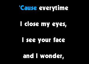 'Cause everytimc

I close my eyes,

I see your face

and I wonder,