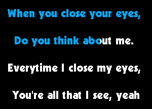 When you close your eyes,
Do you think about me.
Everytime I close my eyes,

You're all that I see, yeah