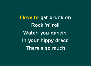 I love to get drunk on
Rock 'n' roll

Watch you dancin'

In your hippy dress
There's so much