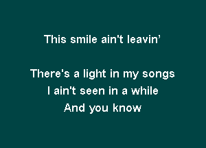 This smile ain't leaviw

There's a light in my songs
I ain't seen in a while
And you know