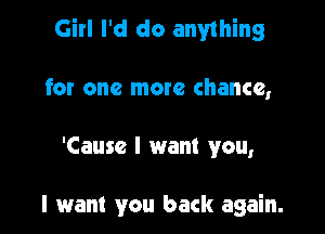 Girl I'd do anything

for one more chance,

'Cause I want you,

I want you back again.