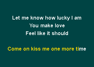 Let me know how lucky I am
You make love
Feel like it should

Come on kiss me one more time