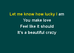 Let me know how lucky I am
You make love

Feel like it should
It's a beautiful crazy