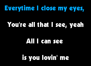 Everytimc I close my eyes,

You're all that I see, yeah

All I can see

is you Iouin' me