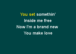 You set somethin,
Inside me free

Now I'm a brand new
You make love