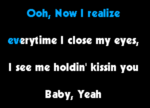 Ooh, Now I realize

everytimc I close my eyes,

I see me holdin' kissin you

Baby, Yeah