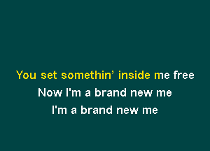 You set somethiw inside me free
Now I'm a brand new me
I'm a brand new me