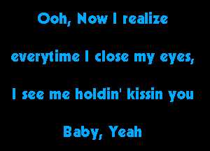 Ooh, Now I realize

everytimc I close my eyes,

I see me holdin' kissin you

Baby, Yeah