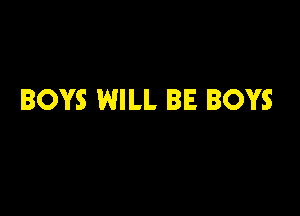 BOYS WILL BE BOYS