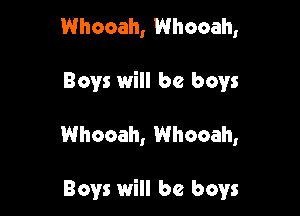 Whooah, Whooah,

Boys will be boys

Whocah, Whooah,

Boys will be boys