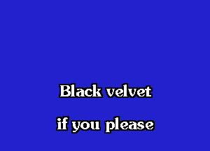 Black velvet

if you please