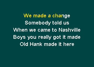 We made a change
Somebody told us
When we came to Nashville

Boys you really got it made
Old Hank made it here