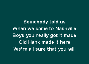 Somebody told us
When we came to Nashville

Boys you really got it made
Old Hank made it here
Welre all sure that you will