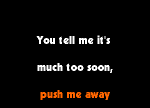 You tell me it's

much too soon,

push me away