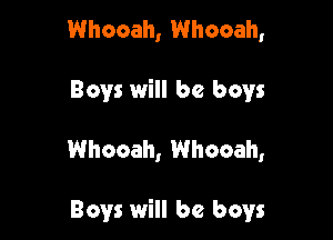 Whooah, Whooah,

Boys will be boys

Whocah, Whooah,

Boys will be boys