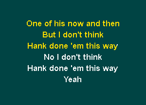 One of his now and then
But I don't think
Hank done 'em this way

No I don't think
Hank done 'em this way
Yeah