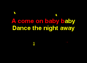 l.
A come on baby baby
Dance the night away