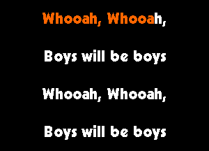 Whooah, Whooah,

Boys will be boys

Whocah, Whooah,

Boys will be boys