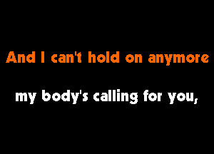 And I can't hold on anymore

my body's calling for you,