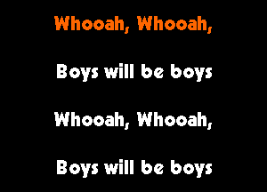 Whooah, Whooah,

Boys will be boys

Whocah, Whooah,

Boys will be boys