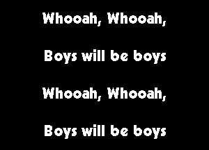 Whooah, Whooah,

Boys will be boys

Whocah, Whooah,

Boys will be boys