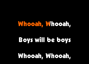 Whooah, Whooah,

Boys will be boys

Whooah, Whooah,