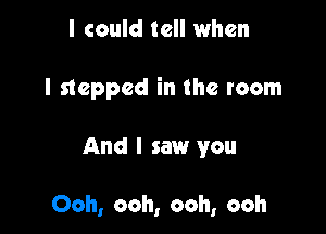 I could tell when
I stepped in the room

And I saw you

Ooh, ooh, ooh, ooh