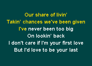 Our share of livinb
Takinb chances we've been given
I've never been too big

0n lookinb back
I don't care if I'm your first love
But I'd love to be your last