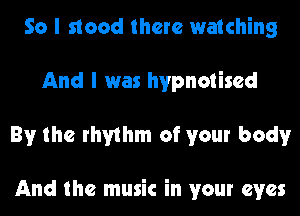 So I stood there watching
And I was hvpnotised
By the rhythm of your body

And the music in your eyes