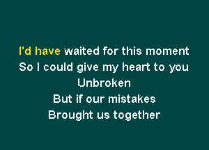 I'd have waited for this moment
80 I could give my heart to you

Unbroken
But if our mistakes
Brought us together