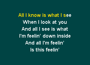 All I know is what I see
When I look at you
And all I see is what

I'm feelin! down inside
And all I'm feelin
Is this feeliw