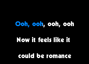 Ooh, ooh, ooh, ooh

Now it feels like it

could be romance