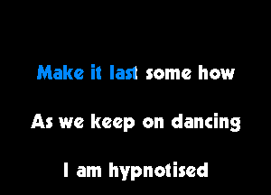 Make it last some how

As we keep on dancing

I am hypnotised