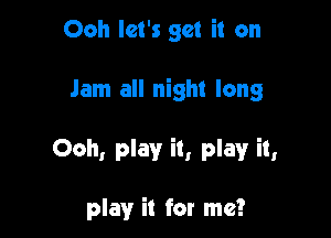 Ooh let's get it on

Jam all night long

Ooh, play it, play it,

play it for me?