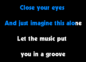 Close your eyes

And iun imagine this alone

Let the music put

you in a groove