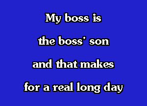 My boss is
the boss' son

and that makes

for a real long day