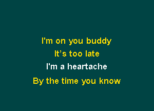 I'm on you buddy
IFS too late
I'm a heartache

By the time you know