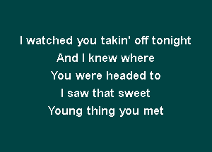 I watched you takin' off tonight
And I knew where

You were headed to
I saw that sweet
Young thing you met