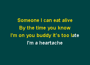 Someone I can eat alive
By the time you know

I'm on you buddy ifs too late
I'm a heartache