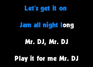 Let's get it on

Jam all night long

Mr. DJ, Mr. DJ

Play it for me Mr. DJ