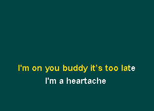 I'm on you buddy it's too late
I'm a heartache