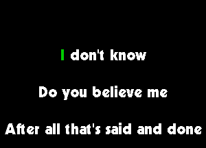 I don't know

Do you believe me

After all that's said and done