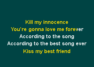 Kill my innocence
You're gonna love me forever

According to the song
According to the best song ever

Kiss my best friend